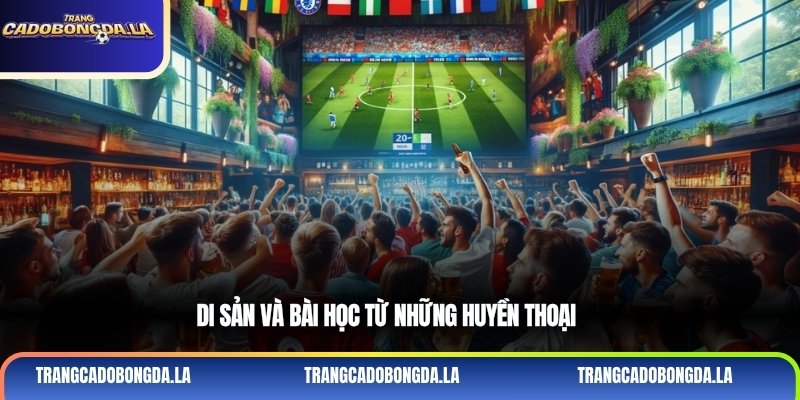 Di sản và bài học từ những huyền thoại