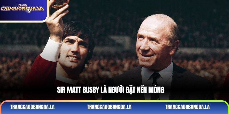 Sir Matt Busby là người đặt nền móng