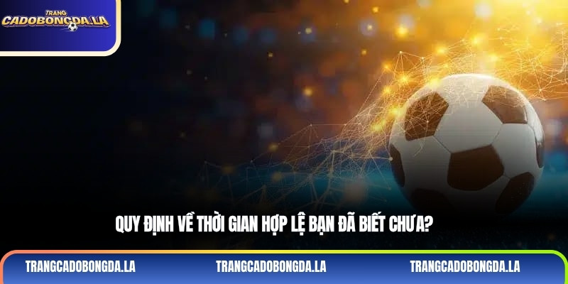 Quy định về thời gian hợp lệ bạn đã biết chưa?