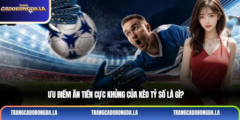 Ưu điểm ăn tiền cực khủng của kèo tỷ số là gì?