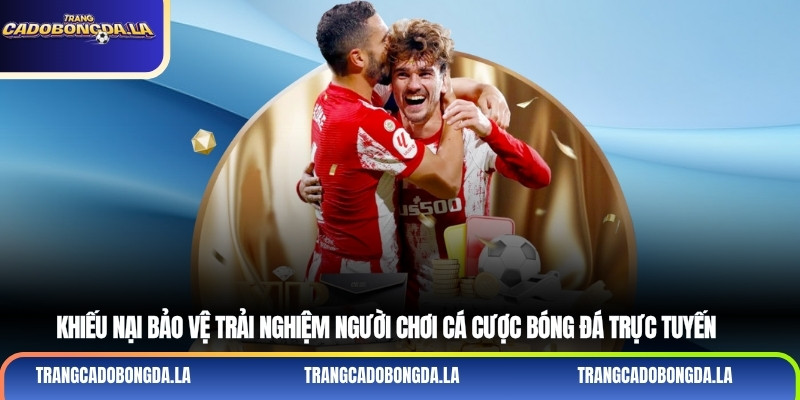 Khiếu nại bảo vệ trải nghiệm người chơi cá cược bóng đá trực tuyến