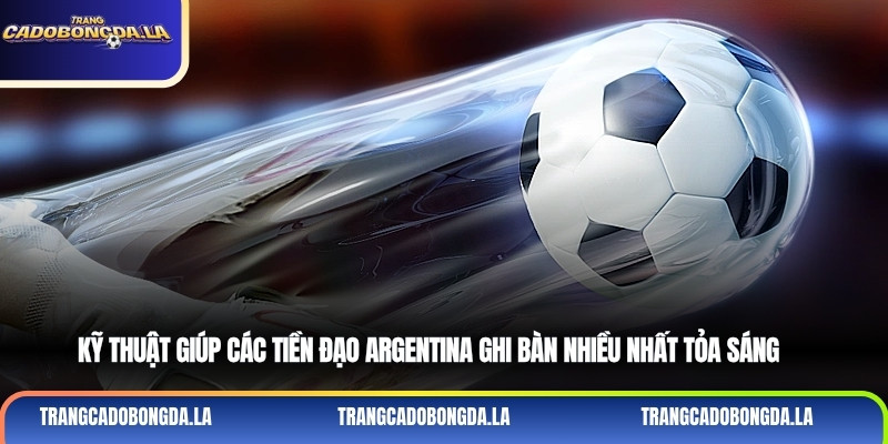 Kỹ thuật giúp các tiền đạo Argentina ghi bàn nhiều nhất tỏa sáng